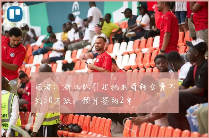 记者：浙江队引进托利奇转会费不到50万欧，预计签约2年