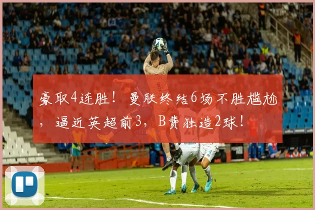 豪取4连胜！曼联终结6场不胜尴尬，逼近英超前3，B费独造2球！