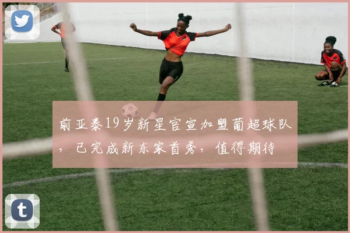 前亚泰19岁新星官宣加盟葡超球队，已完成新东家首秀，值得期待