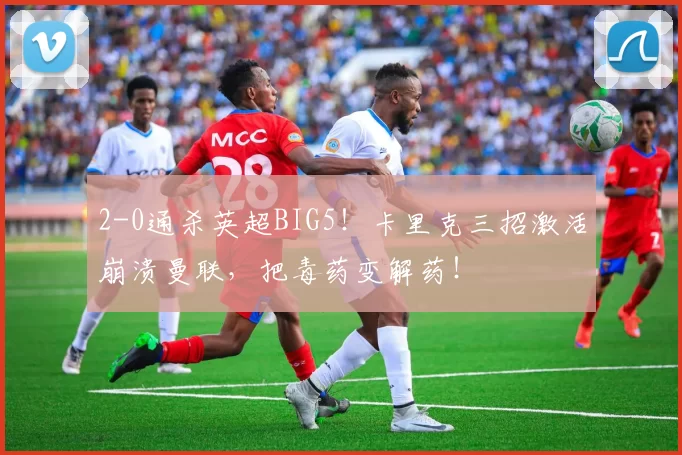 2-0通杀英超BIG5！卡里克三招激活崩溃曼联，把毒药变解药！